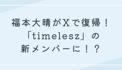 福本大晴がXで復帰！「timelesz」の新メンバーとして加入するのか？